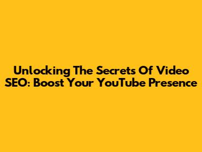 Unlocking The Secrets Of Video SEO: Boost Your YouTube Presence