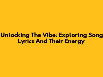 Unlocking The Vibe: Exploring Song Lyrics And Their Energy