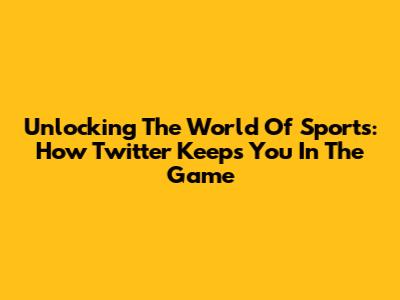 Unlocking The World Of Sports: How Twitter Keeps You In The Game