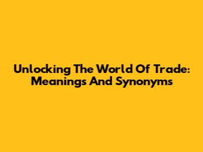 Unlocking The World Of Trade: Meanings And Synonyms
