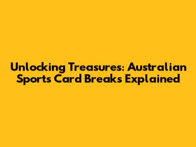 Unlocking Treasures: Australian Sports Card Breaks Explained