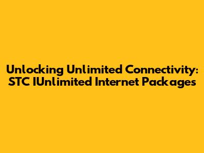 Unlocking Unlimited Connectivity: STC IUnlimited Internet Packages