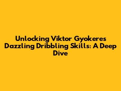 Unlocking Viktor Gyokeres' Dazzling Dribbling Skills: A Deep Dive