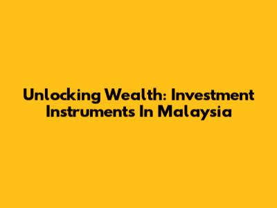 Unlocking Wealth: Investment Instruments In Malaysia