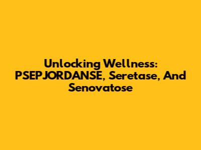 Unlocking Wellness: PSEPJORDANSE, Seretase, And Senovatose