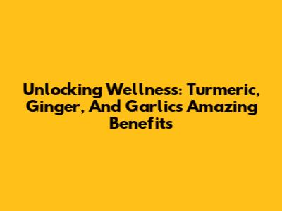 Unlocking Wellness: Turmeric, Ginger, And Garlic's Amazing Benefits