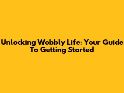 Unlocking Wobbly Life: Your Guide To Getting Started