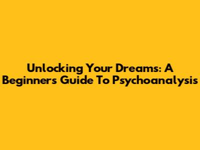 Unlocking Your Dreams: A Beginner's Guide To Psychoanalysis