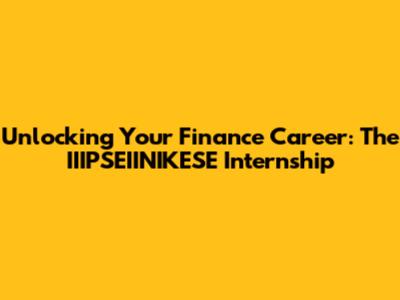 Unlocking Your Finance Career: The IIIPSEIINIKESE Internship