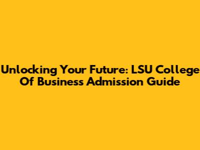 Unlocking Your Future: LSU College Of Business Admission Guide