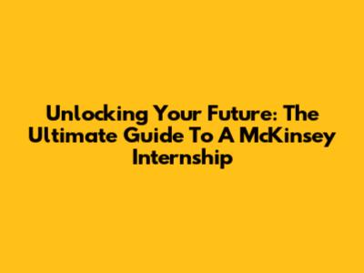 Unlocking Your Future: The Ultimate Guide To A McKinsey Internship
