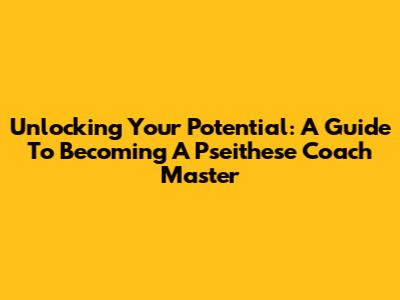 Unlocking Your Potential: A Guide To Becoming A Pseithese Coach Master