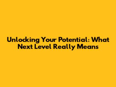 Unlocking Your Potential: What 'Next Level' Really Means