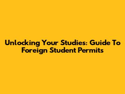 Unlocking Your Studies: Guide To Foreign Student Permits