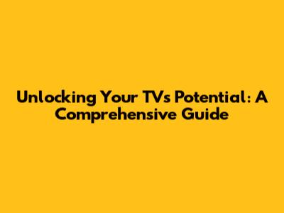 Unlocking Your TV's Potential: A Comprehensive Guide
