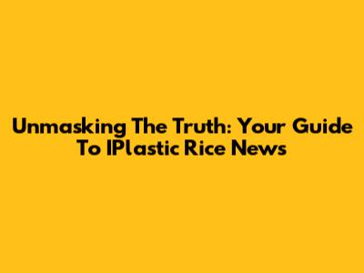 Unmasking The Truth: Your Guide To IPlastic Rice News