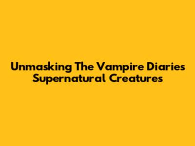 Unmasking The Vampire Diaries' Supernatural Creatures