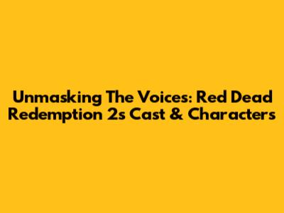 Unmasking The Voices: Red Dead Redemption 2's Cast & Characters