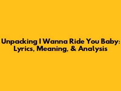 Unpacking "I Wanna Ride You Baby": Lyrics, Meaning, & Analysis