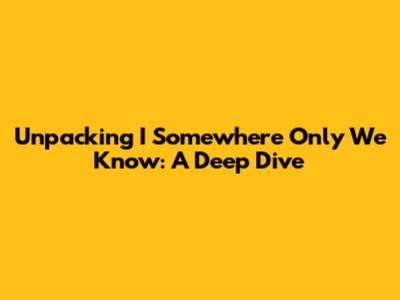 Unpacking 'I Somewhere Only We Know': A Deep Dive