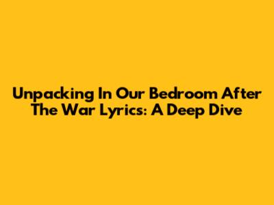Unpacking 'In Our Bedroom After The War' Lyrics: A Deep Dive