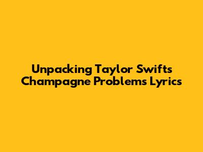 Unpacking Taylor Swift's 'Champagne Problems' Lyrics