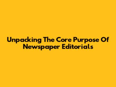 Unpacking The Core Purpose Of Newspaper Editorials