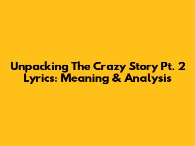 Unpacking The Crazy Story Pt. 2 Lyrics: Meaning & Analysis