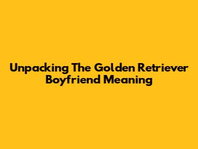 Unpacking The Golden Retriever Boyfriend Meaning