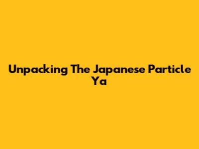 Unpacking The Japanese Particle 'Ya'