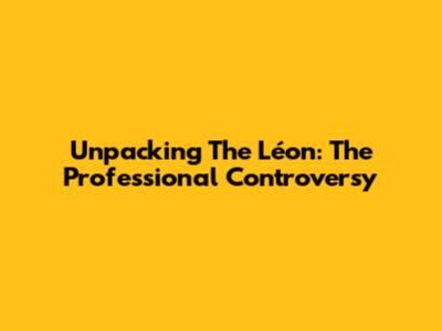 Unpacking The Léon: The Professional Controversy
