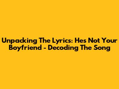 Unpacking The Lyrics: He's Not Your Boyfriend - Decoding The Song