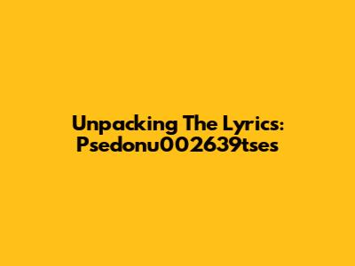 Unpacking The Lyrics: Psedonu002639tse's 