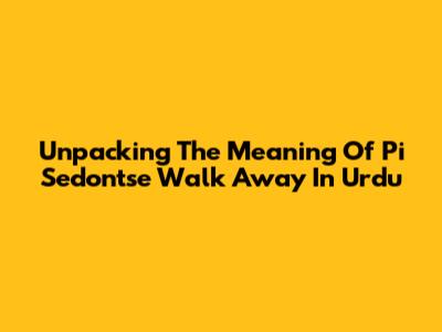 Unpacking The Meaning Of 'Pi Sedon'tse Walk Away' In Urdu