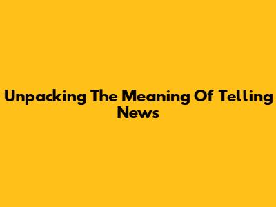 Unpacking The Meaning Of Telling News