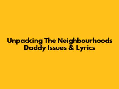 Unpacking The Neighbourhood's 'Daddy Issues' & Lyrics