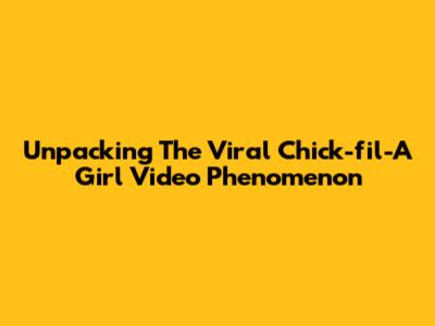 Unpacking The Viral Chick-fil-A Girl Video Phenomenon