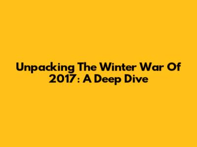 Unpacking The Winter War Of 2017: A Deep Dive