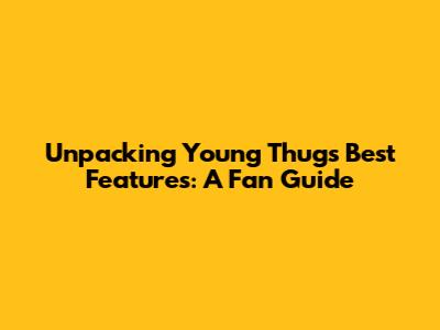 Unpacking Young Thug's Best Features: A Fan Guide