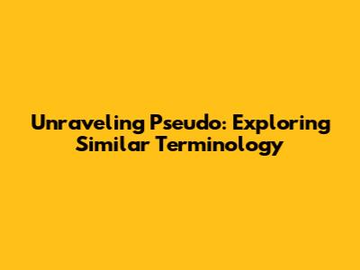 Unraveling 'Pseudo': Exploring Similar Terminology