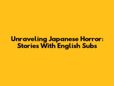Unraveling Japanese Horror: Stories With English Subs