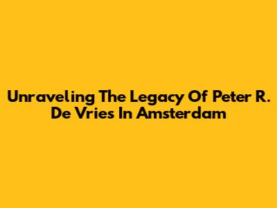 Unraveling The Legacy Of Peter R. De Vries In Amsterdam