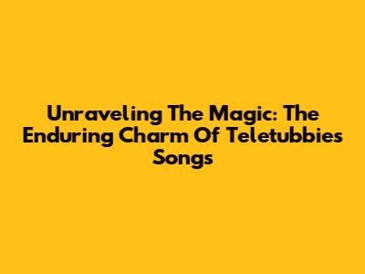Unraveling The Magic: The Enduring Charm Of Teletubbies Songs