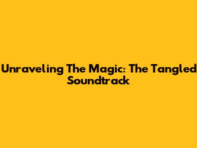 Unraveling The Magic: The Tangled Soundtrack