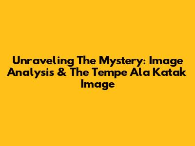 Unraveling The Mystery: Image Analysis & The 'Tempe Ala Katak' Image