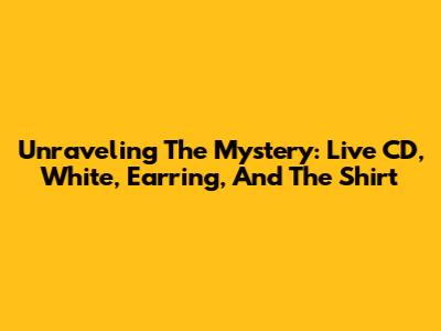 Unraveling The Mystery: Live CD, White, Earring, And The Shirt