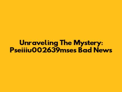 Unraveling The Mystery: Pseiiiu002639mse's Bad News