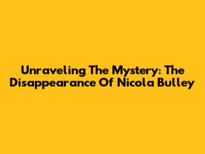 Unraveling The Mystery: The Disappearance Of Nicola Bulley