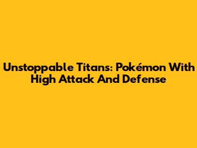 Unstoppable Titans: Pokémon With High Attack And Defense
