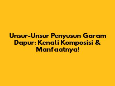 Unsur-Unsur Penyusun Garam Dapur: Kenali Komposisi & Manfaatnya!